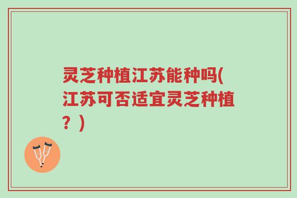 灵芝种植江苏能种吗(江苏可否适宜灵芝种植？)-第1张图片-超越