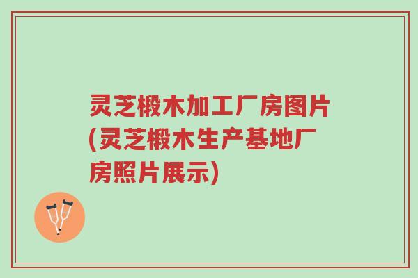 灵芝椴木加工厂房图片(灵芝椴木生产基地厂房照片展示)-第1张图片-超越 灵芝椴木加工厂房图片(灵芝椴木生产基地厂房照片展示)-第1张图片-超越