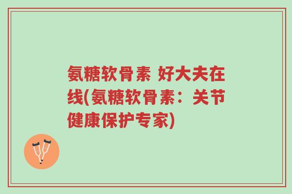 氨糖软骨素 好大夫在线(氨糖软骨素:关节健康保护专家)-第1张图片-超越 氨糖软骨素 好大夫在线(氨糖软骨素:关节健康保护专家)-第1张图片-超越