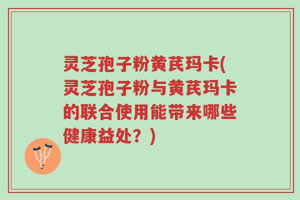 灵芝孢子粉黄芪玛卡(灵芝孢子粉与黄芪玛卡的联合使用能带来哪些健康益处？)-第1张图片-超越