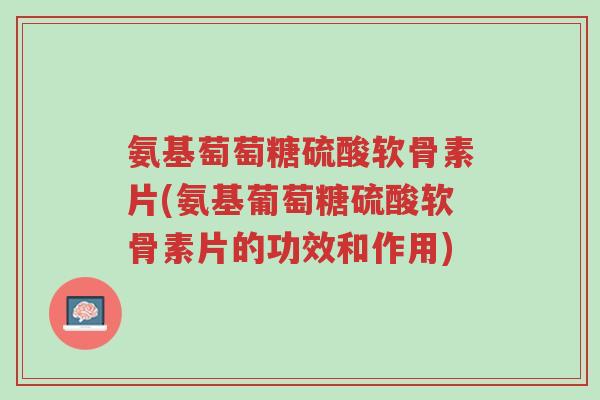 氨基萄萄糖硫酸软骨素片(氨基葡萄糖硫酸软骨素片的功效和作用)-第1张图片-超越 氨基萄萄糖硫酸软骨素片(氨基葡萄糖硫酸软骨素片的功效和作用)-第1张图片-超越