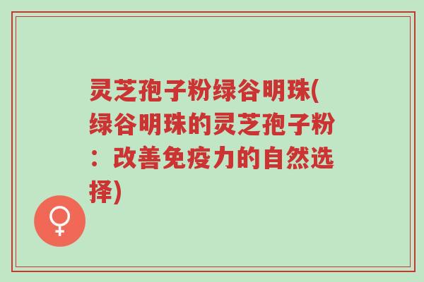 灵芝孢子粉绿谷明珠(绿谷明珠的灵芝孢子粉:改善免疫力的自然选择)-第1张图片-超越 灵芝孢子粉绿谷明珠(绿谷明珠的灵芝孢子粉:改善免疫力的自然选择)-第1张图片-超越