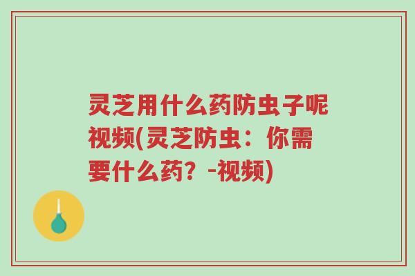 灵芝用什么药防虫子呢视频(灵芝防虫:你需要什么药?-视频)-第1张图片-超越 灵芝用什么药防虫子呢视频(灵芝防虫:你需要什么药?-视频)-第1张图片-超越