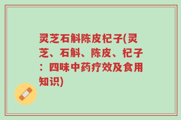灵芝石斛陈皮杞子(灵芝、石斛、陈皮、杞子:四味中药疗效及食用知识)-第1张图片-超越 灵芝石斛陈皮杞子(灵芝、石斛、陈皮、杞子:四味中药疗效及食用知识)-第1张图片-超越