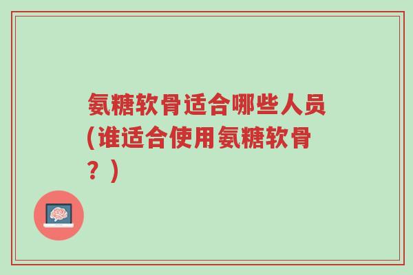 氨糖软骨适合哪些人员(谁适合使用氨糖软骨?)-第1张图片-超越 氨糖软骨适合哪些人员(谁适合使用氨糖软骨?)-第1张图片-超越