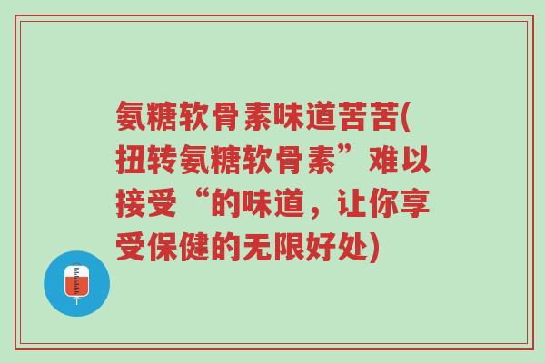 氨糖软骨素味道苦苦(扭转氨糖软骨素”难以接受“的味道,让你享受保健的无限好处)-第1张图片-超越 氨糖软骨素味道苦苦(扭转氨糖软骨素”难以接受“的味道,让你享受保健的无限好处)-第1张图片-超越