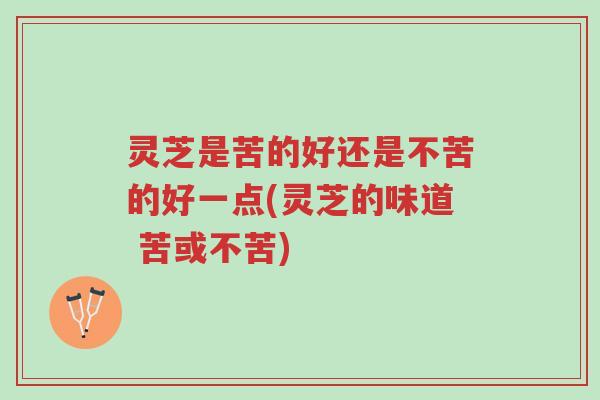 灵芝是苦的好还是不苦的好一点(灵芝的味道 苦或不苦)-第1张图片-超越 灵芝是苦的好还是不苦的好一点(灵芝的味道 苦或不苦)-第1张图片-超越