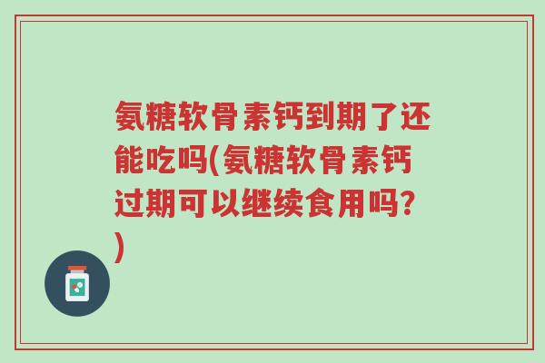 氨糖软骨素钙到期了还能吃吗(氨糖软骨素钙过期可以继续食用吗？)-第1张图片-超越