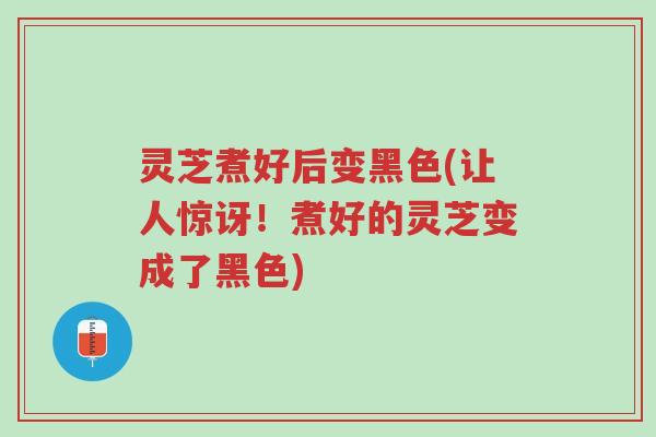 灵芝煮好后变黑色(让人惊讶！煮好的灵芝变成了黑色)-第1张图片-超越