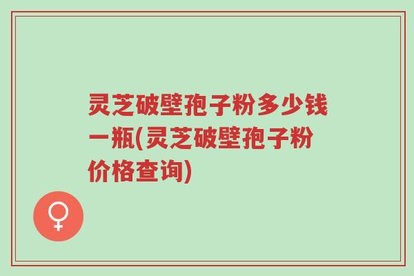 灵芝破壁孢子粉多少钱一瓶(灵芝破壁孢子粉价格查询)-第1张图片-超越 灵芝破壁孢子粉多少钱一瓶(灵芝破壁孢子粉价格查询)-第1张图片-超越