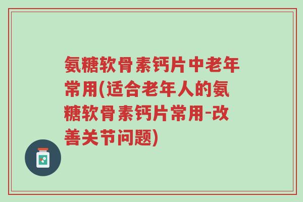 氨糖软骨素钙片中老年常用(适合老年人的氨糖软骨素钙片常用-改善关节问题)-第1张图片-超越 氨糖软骨素钙片中老年常用(适合老年人的氨糖软骨素钙片常用-改善关节问题)-第1张图片-超越