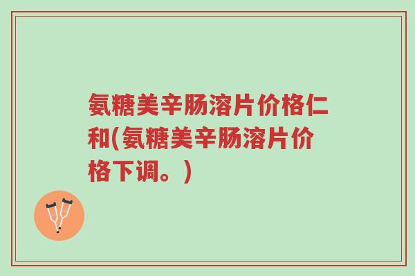 氨糖美辛肠溶片价格仁和(氨糖美辛肠溶片价格下调。)-第1张图片-超越 氨糖美辛肠溶片价格仁和(氨糖美辛肠溶片价格下调。)-第1张图片-超越