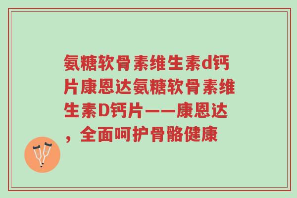 氨糖软骨素维生素d钙片康恩达氨糖软骨素维生素D钙片——康恩达,全面呵护骨骼健康-第1张图片-超越 氨糖软骨素维生素d钙片康恩达氨糖软骨素维生素D钙片——康恩达,全面呵护骨骼健康-第1张图片-超越