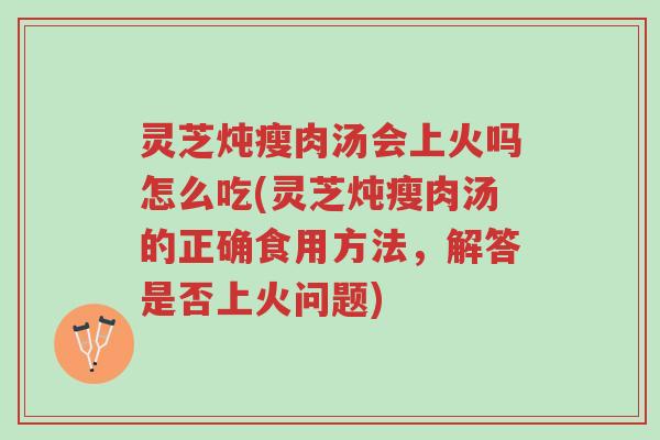 灵芝炖瘦肉汤会上火吗怎么吃(灵芝炖瘦肉汤的正确食用方法,解答是否上火问题)-第1张图片-超越 灵芝炖瘦肉汤会上火吗怎么吃(灵芝炖瘦肉汤的正确食用方法,解答是否上火问题)-第1张图片-超越
