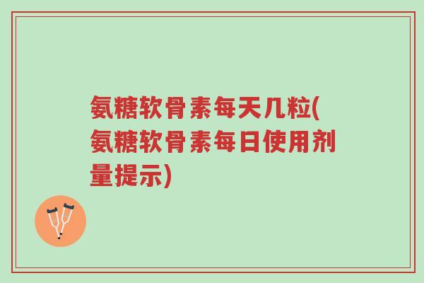 氨糖软骨素每天几粒(氨糖软骨素每日使用剂量提示)-第1张图片-超越 氨糖软骨素每天几粒(氨糖软骨素每日使用剂量提示)-第1张图片-超越