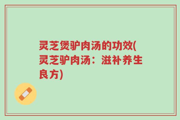 灵芝煲驴肉汤的功效(灵芝驴肉汤:滋补养生良方)-第1张图片-超越 灵芝煲驴肉汤的功效(灵芝驴肉汤:滋补养生良方)-第1张图片-超越