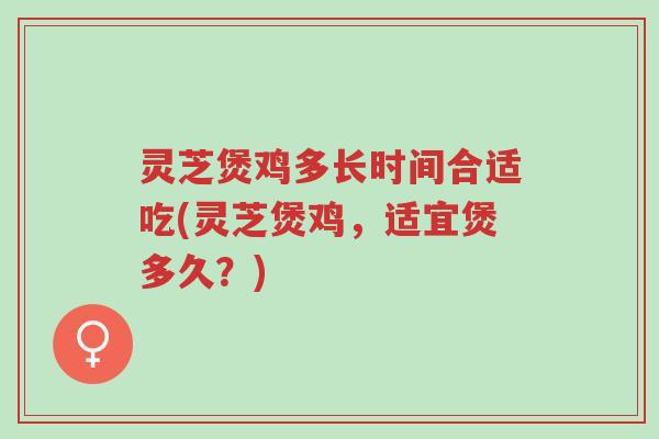 灵芝煲鸡多长时间合适吃(灵芝煲鸡，适宜煲多久？)-第1张图片-超越