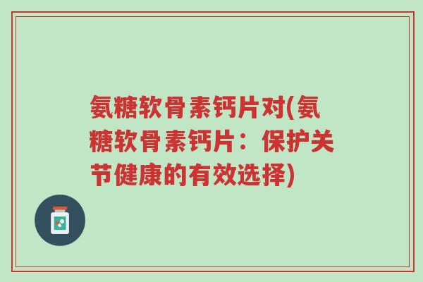 氨糖软骨素钙片对(氨糖软骨素钙片:保护关节健康的有效选择)-第1张图片-超越 氨糖软骨素钙片对(氨糖软骨素钙片:保护关节健康的有效选择)-第1张图片-超越