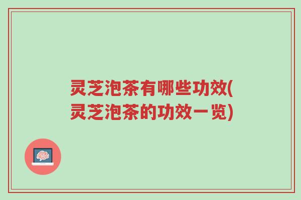 灵芝泡茶有哪些功效(灵芝泡茶的功效一览)-第1张图片-超越 灵芝泡茶有哪些功效(灵芝泡茶的功效一览)-第1张图片-超越