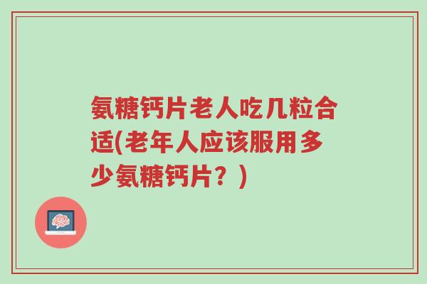 氨糖钙片老人吃几粒合适(老年人应该服用多少氨糖钙片?)-第1张图片-超越 氨糖钙片老人吃几粒合适(老年人应该服用多少氨糖钙片?)-第1张图片-超越