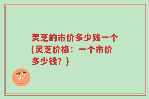 灵芝的市价多少钱一个(灵芝价格:一个市价多少钱?)-第1张图片-超越 灵芝的市价多少钱一个(灵芝价格:一个市价多少钱?)-第1张图片-超越