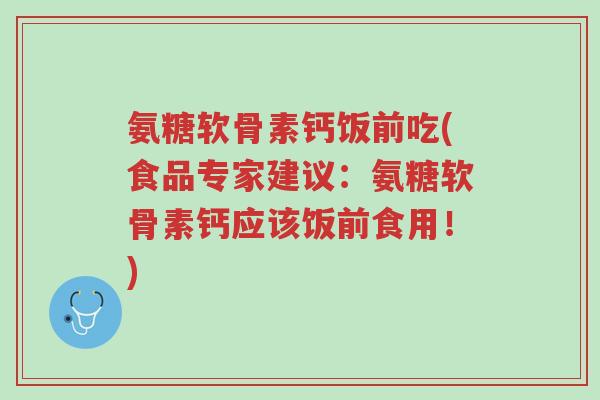 氨糖软骨素钙饭前吃(食品专家建议:氨糖软骨素钙应该饭前食用!)-第1张图片-超越 氨糖软骨素钙饭前吃(食品专家建议:氨糖软骨素钙应该饭前食用!)-第1张图片-超越