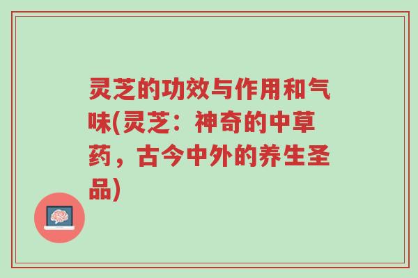 灵芝的功效与作用和气味(灵芝:神奇的中草药,古今中外的养生圣品)-第1张图片-超越 灵芝的功效与作用和气味(灵芝:神奇的中草药,古今中外的养生圣品)-第1张图片-超越