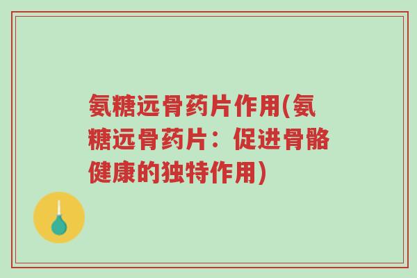 氨糖远骨药片作用(氨糖远骨药片:促进骨骼健康的独特作用)-第1张图片-超越 氨糖远骨药片作用(氨糖远骨药片:促进骨骼健康的独特作用)-第1张图片-超越