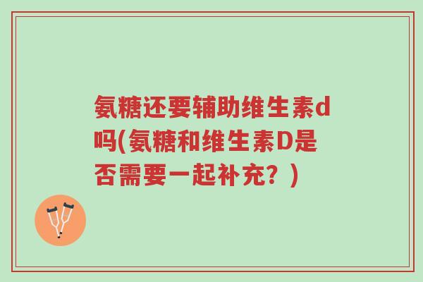 氨糖还要辅助维生素d吗(氨糖和维生素D是否需要一起补充?)-第1张图片-超越 氨糖还要辅助维生素d吗(氨糖和维生素D是否需要一起补充?)-第1张图片-超越