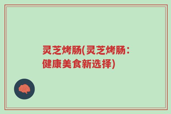 灵芝烤肠(灵芝烤肠:健康美食新选择)-第1张图片-超越 灵芝烤肠(灵芝烤肠:健康美食新选择)-第1张图片-超越