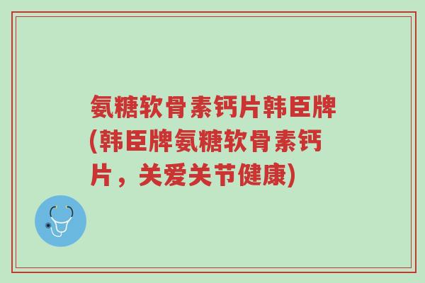 氨糖软骨素钙片韩臣牌(韩臣牌氨糖软骨素钙片,关爱关节健康)-第1张图片-超越 氨糖软骨素钙片韩臣牌(韩臣牌氨糖软骨素钙片,关爱关节健康)-第1张图片-超越
