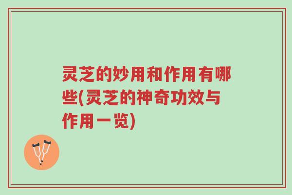 灵芝的妙用和作用有哪些(灵芝的神奇功效与作用一览)-第1张图片-超越