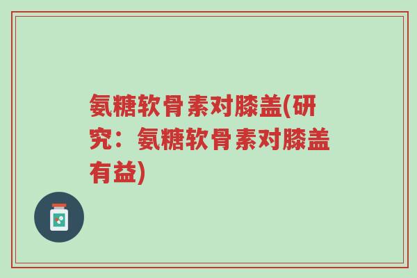 氨糖软骨素对膝盖(研究:氨糖软骨素对膝盖有益)-第1张图片-超越 氨糖软骨素对膝盖(研究:氨糖软骨素对膝盖有益)-第1张图片-超越