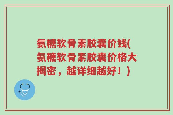 氨糖软骨素胶囊价钱(氨糖软骨素胶囊价格大揭密,越详细越好!)-第1张图片-超越 氨糖软骨素胶囊价钱(氨糖软骨素胶囊价格大揭密,越详细越好!)-第1张图片-超越