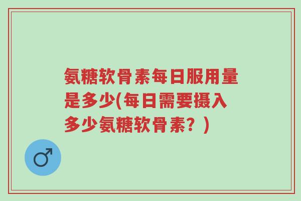 氨糖软骨素每日服用量是多少(每日需要摄入多少氨糖软骨素?)-第1张图片-超越 氨糖软骨素每日服用量是多少(每日需要摄入多少氨糖软骨素?)-第1张图片-超越