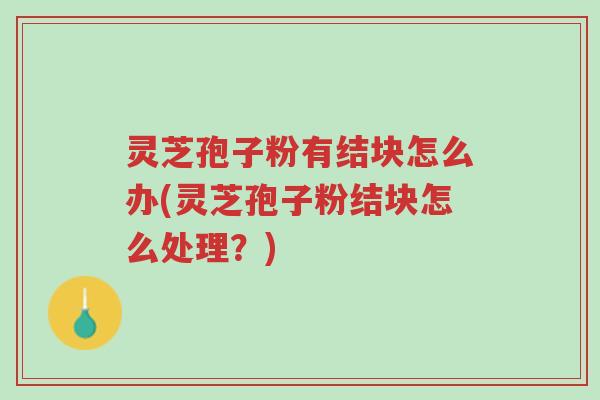 灵芝孢子粉有结块怎么办(灵芝孢子粉结块怎么处理?)-第1张图片-超越 灵芝孢子粉有结块怎么办(灵芝孢子粉结块怎么处理?)-第1张图片-超越