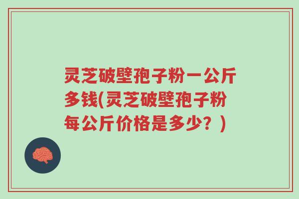 灵芝破壁孢子粉一公斤多钱(灵芝破壁孢子粉每公斤价格是多少？)-第1张图片-超越