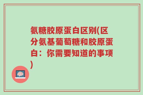 氨糖胶原蛋白区别(区分氨基葡萄糖和胶原蛋白:你需要知道的事项)-第1张图片-超越 氨糖胶原蛋白区别(区分氨基葡萄糖和胶原蛋白:你需要知道的事项)-第1张图片-超越