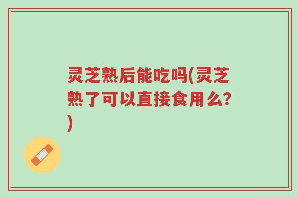 灵芝熟后能吃吗(灵芝熟了可以直接食用么?)-第1张图片-超越 灵芝熟后能吃吗(灵芝熟了可以直接食用么?)-第1张图片-超越