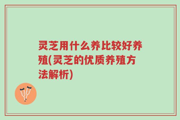 灵芝用什么养比较好养殖(灵芝的优质养殖方法解析)-第1张图片-超越 灵芝用什么养比较好养殖(灵芝的优质养殖方法解析)-第1张图片-超越
