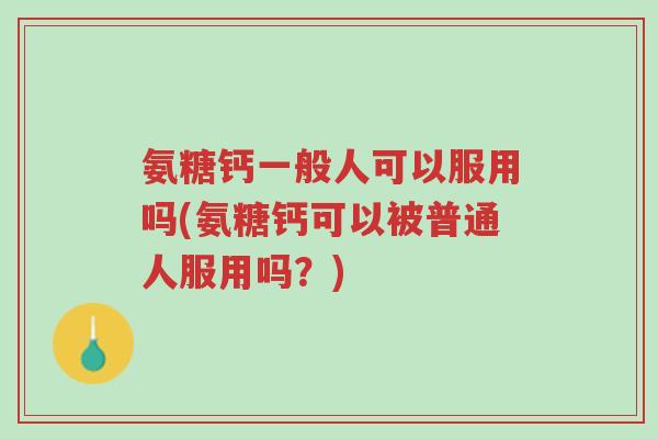 氨糖钙一般人可以服用吗(氨糖钙可以被普通人服用吗?)-第1张图片-超越 氨糖钙一般人可以服用吗(氨糖钙可以被普通人服用吗?)-第1张图片-超越