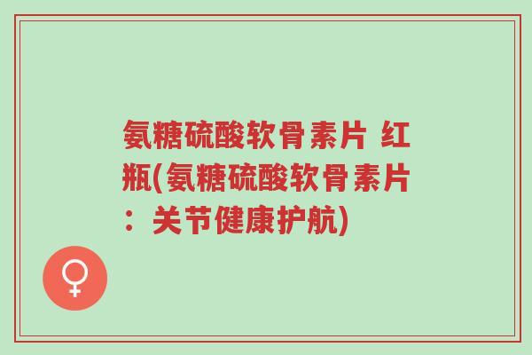 氨糖硫酸软骨素片 红瓶(氨糖硫酸软骨素片:关节健康护航)-第1张图片-超越 氨糖硫酸软骨素片 红瓶(氨糖硫酸软骨素片:关节健康护航)-第1张图片-超越