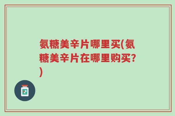 氨糖美辛片哪里买(氨糖美辛片在哪里购买?)-第1张图片-超越 氨糖美辛片哪里买(氨糖美辛片在哪里购买?)-第1张图片-超越