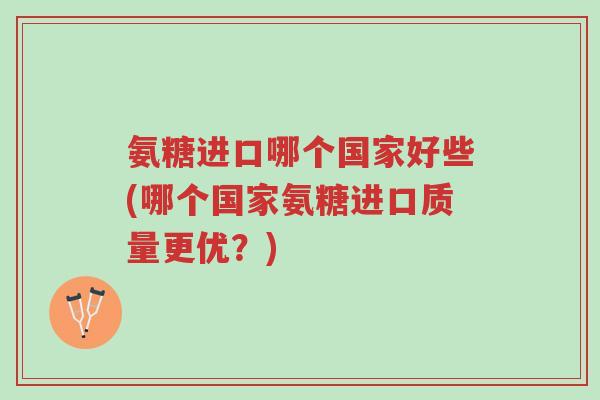 氨糖进口哪个国家好些(哪个国家氨糖进口质量更优?)-第1张图片-超越 氨糖进口哪个国家好些(哪个国家氨糖进口质量更优?)-第1张图片-超越