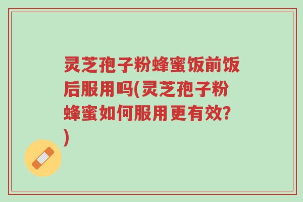 灵芝孢子粉蜂蜜饭前饭后服用吗(灵芝孢子粉蜂蜜如何服用更有效?)-第1张图片-超越 灵芝孢子粉蜂蜜饭前饭后服用吗(灵芝孢子粉蜂蜜如何服用更有效?)-第1张图片-超越