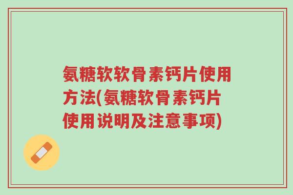 氨糖软软骨素钙片使用方法(氨糖软骨素钙片使用说明及注意事项)-第1张图片-超越