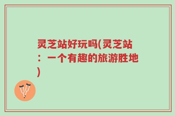 灵芝站好玩吗(灵芝站：一个有趣的旅游胜地)-第1张图片-超越
