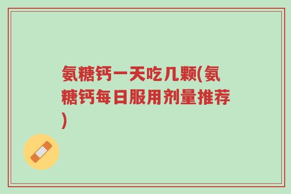 氨糖钙一天吃几颗(氨糖钙每日服用剂量推荐)-第1张图片-超越 氨糖钙一天吃几颗(氨糖钙每日服用剂量推荐)-第1张图片-超越