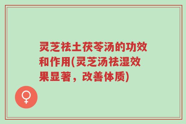 灵芝祛土茯苓汤的功效和作用(灵芝汤祛湿效果显著，改善体质)-第1张图片-超越