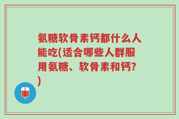 氨糖软骨素钙都什么人能吃(适合哪些人群服用氨糖、软骨素和钙?)-第1张图片-超越 氨糖软骨素钙都什么人能吃(适合哪些人群服用氨糖、软骨素和钙?)-第1张图片-超越